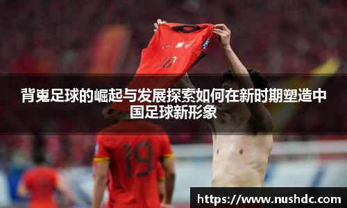 背嵬足球的崛起与发展探索如何在新时期塑造中国足球新形象