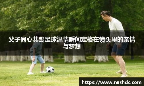 父子同心共踢足球温情瞬间定格在镜头里的亲情与梦想