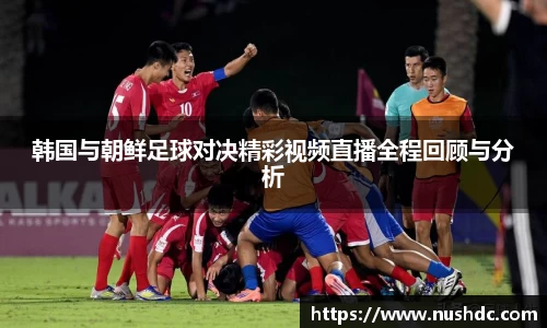 韩国与朝鲜足球对决精彩视频直播全程回顾与分析