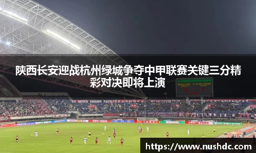 陕西长安迎战杭州绿城争夺中甲联赛关键三分精彩对决即将上演